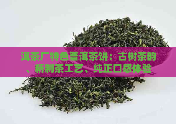 洱茶厂特色普洱茶饼：古树茶韵、精制茶工艺、纯正口感体验