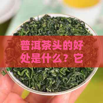 普洱茶头的好处是什么？它是什么茶？