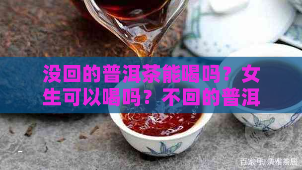 没回的普洱茶能喝吗？女生可以喝吗？不回的普洱茶就不是好茶吗？