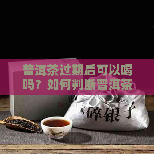 普洱茶过期后可以喝吗？如何判断普洱茶是否过期？