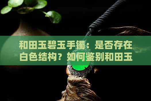 和田玉碧玉手镯：是否存在白色结构？如何鉴别和田玉与白玉的不同？