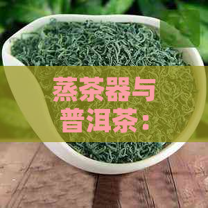 蒸茶器与普洱茶：搭配？使用蒸茶器蒸普洱茶的效果如何？