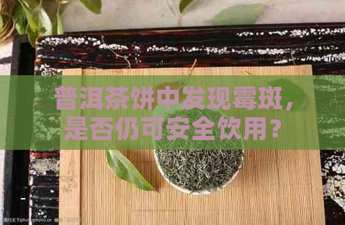 普洱茶饼中发现霉斑，是否仍可安全饮用？