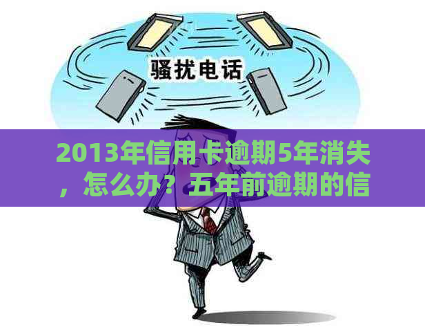 2013年信用卡逾期5年消失，怎么办？五年前逾期的信用卡消失了怎么回事？