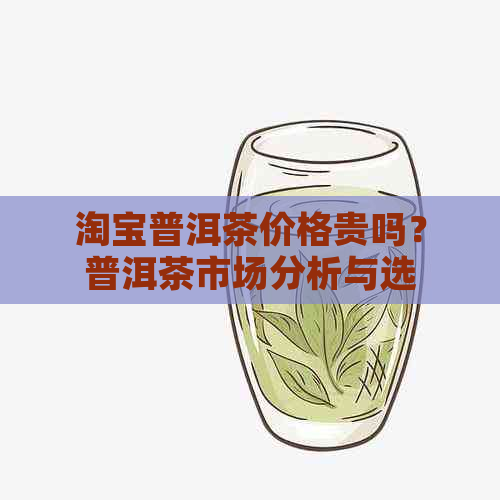 淘宝普洱茶价格贵吗？普洱茶市场分析与选购指南