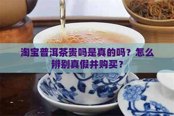 淘宝普洱茶贵吗是真的吗？怎么辨别真假并购买？