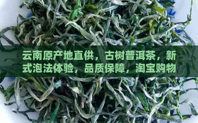 云南原产地直供，古树普洱茶，新式泡法体验，品质保障，淘宝购物首选