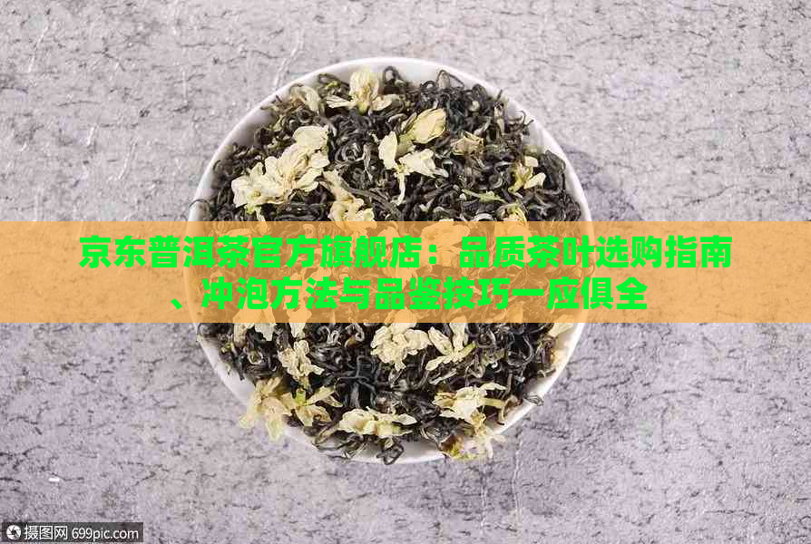 京东普洱茶官方旗舰店：品质茶叶选购指南、冲泡方法与品鉴技巧一应俱全