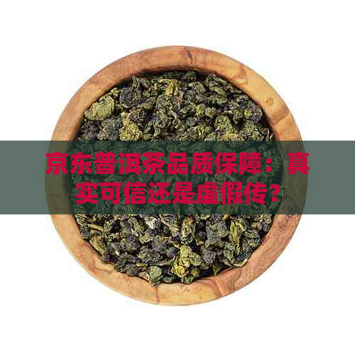 京东普洱茶品质保障：真实可信还是虚假传？