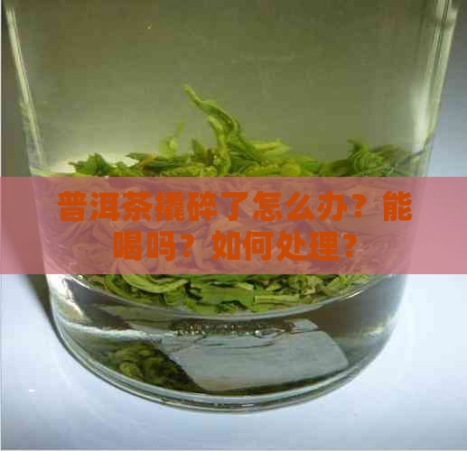 普洱茶撬碎了怎么办？能喝吗？如何处理？