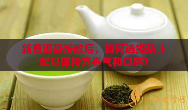 新普洱茶拆散后，如何选择茶叶罐以保持其香气和口感？