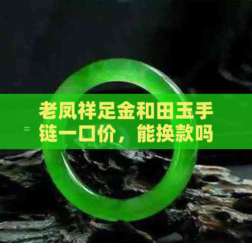 老凤祥足金和田玉手链一口价，能换款吗？保值吗？怎样购买吊坠？