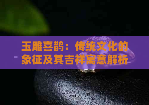 玉雕喜鹊：传统文化的象征及其吉祥寓意解析