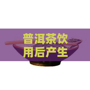 普洱茶饮用后产生燥热感？探讨其原因及解决方法