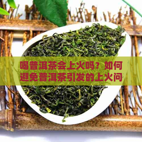 喝普洱茶会上火吗？如何避免普洱茶引发的上火问题？