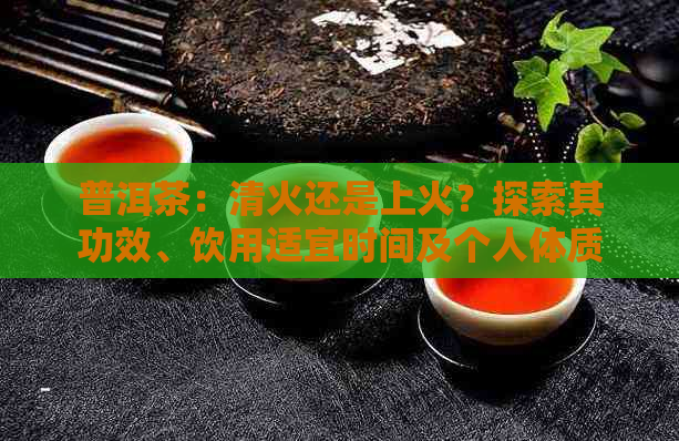 普洱茶：清火还是上火？探索其功效、饮用适宜时间及个人体质影响