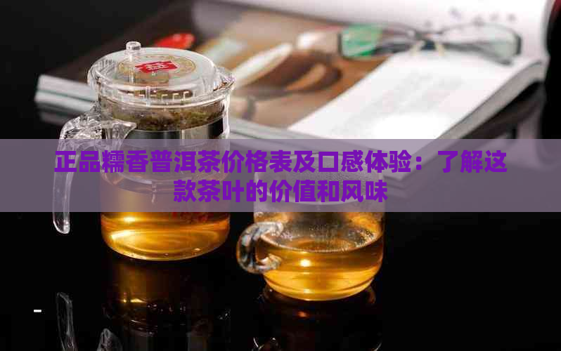 正品糯香普洱茶价格表及口感体验：了解这款茶叶的价值和风味