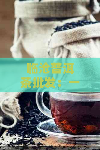 临沧普洱茶批发：一站式采购平台，提供优质茶叶、茶叶包装及泡茶技巧