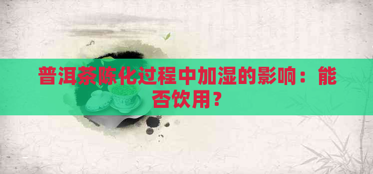 普洱茶陈化过程中加湿的影响：能否饮用？