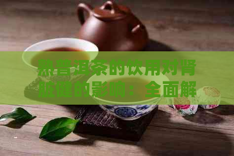 熟普洱茶的饮用对肾脏健的影响：全面解析与探讨