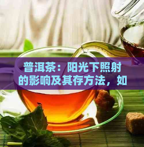 普洱茶：阳光下照射的影响及其存方法，如何正确保存普洱茶？