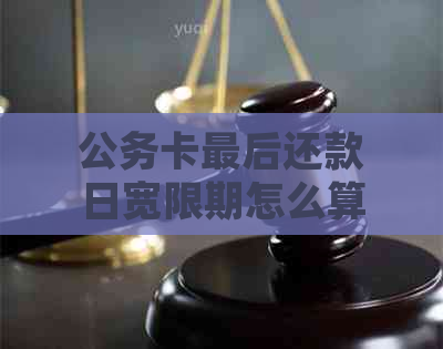 公务卡最后还款日宽限期怎么算： 详细计算及利息说明