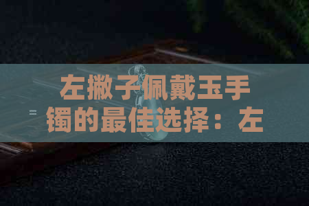 左撇子佩戴玉手镯的更佳选择：左右手差异与文化解读