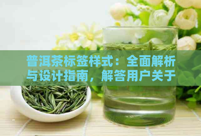 普洱茶标签样式：全面解析与设计指南，解答用户关于茶叶标签的所有疑问