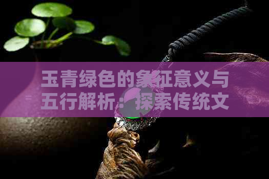 玉青绿色的象征意义与五行解析：探索传统文化中的颜色美学