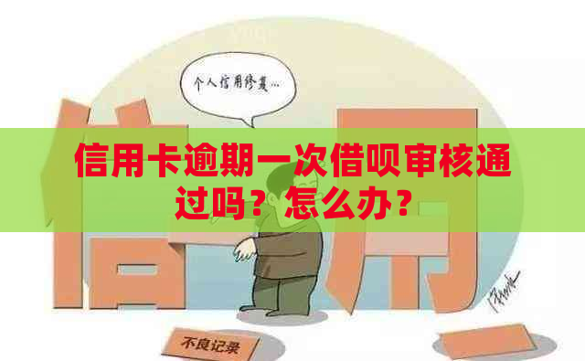 信用卡逾期一次借呗审核通过吗？怎么办？