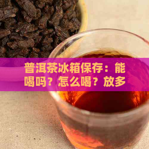 普洱茶冰箱保存：能喝吗？怎么喝？放多久？