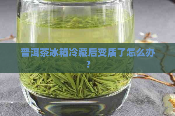 普洱茶冰箱冷藏后变质了怎么办？