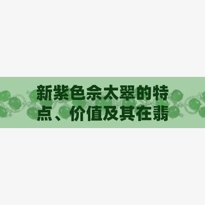 新紫色佘太翠的特点、价值及其在翡翠市场中的地位分析