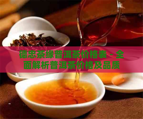 德忠茶缘普洱茶价格表 - 全面解析普洱茶价格及品质