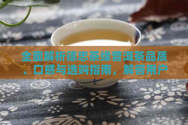 全面解析德忠茶缘普洱茶品质、口感与选购指南，解答用户所有疑问