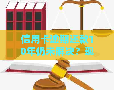 信用卡逾期还款10年仍未解决？现在该如何处理？