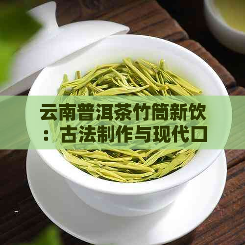 云南普洱茶竹筒新饮：古法制作与现代口感的完美融合