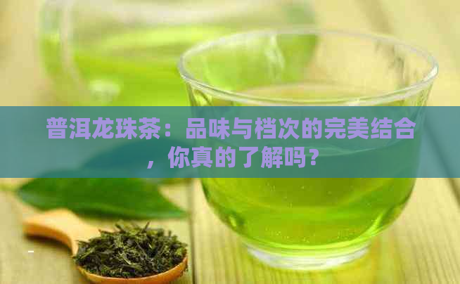 普洱龙珠茶：品味与档次的完美结合，你真的了解吗？