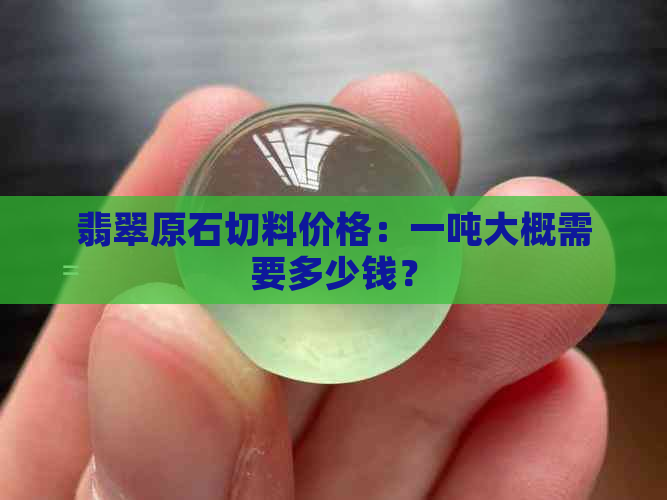 翡翠原石切料价格：一吨大概需要多少钱？