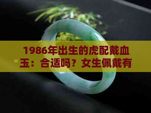 1986年出生的虎配戴血玉：合适吗？女生佩戴有何注意事项？