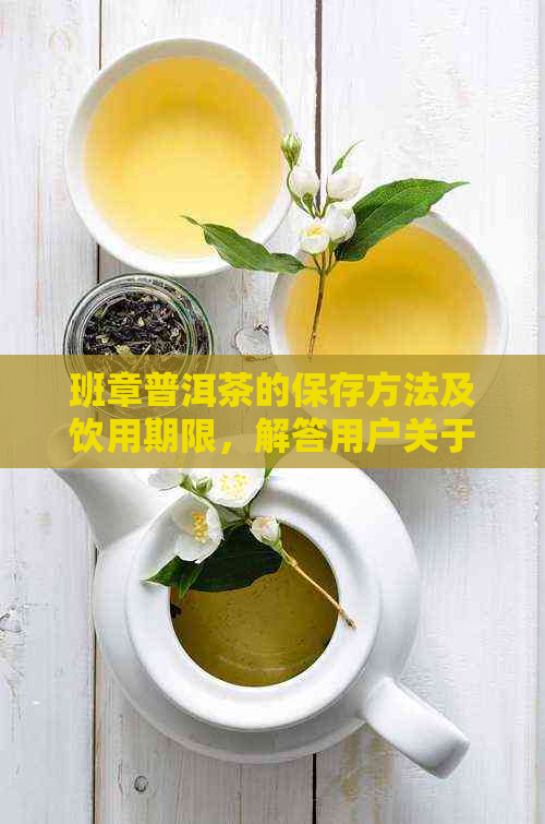 班章普洱茶的保存方法及饮用期限，解答用户关于普洱茶存放时间的疑问