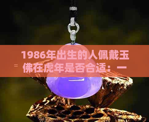 1986年出生的人佩戴玉佛在虎年是否合适：一种迷信还是文化信仰的体现？