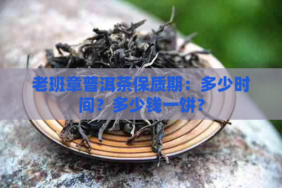 老班章普洱茶保质期：多少时间？多少钱一饼？