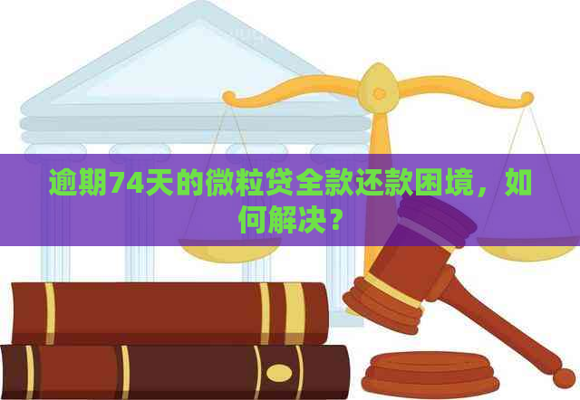 逾期74天的微粒贷全款还款困境，如何解决？