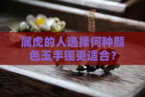 属虎的人选择何种颜色玉手镯更适合？