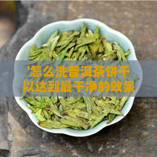 '怎么洗普洱茶饼干以达到最干净的效果？'