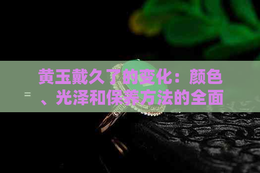 黄玉戴久了的变化：颜色、光泽和保养方法的全面解析