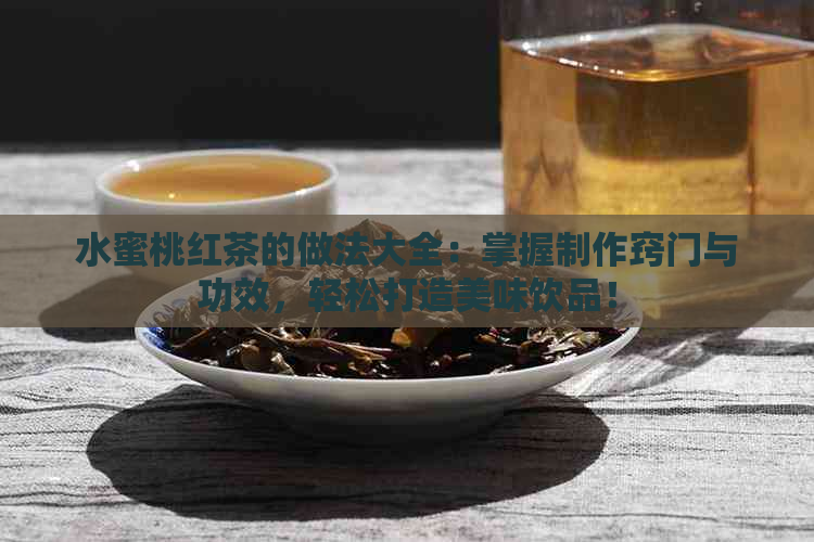 水蜜桃红茶的做法大全：掌握制作窍门与功效，轻松打造美味饮品！