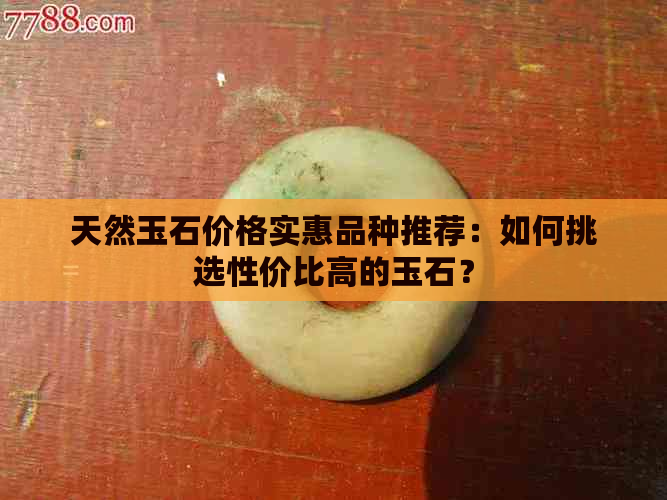 天然玉石价格实惠品种推荐：如何挑选性价比高的玉石？