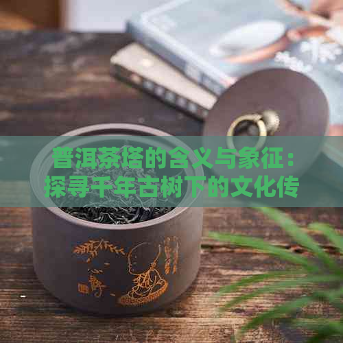 普洱茶塔的含义与象征：探寻千年古树下的文化传承